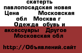 скатерть павлопосадская новая › Цена ­ 500 - Московская обл., Москва г. Одежда, обувь и аксессуары » Другое   . Московская обл.